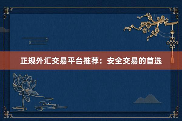 正规外汇交易平台推荐：安全交易的首选