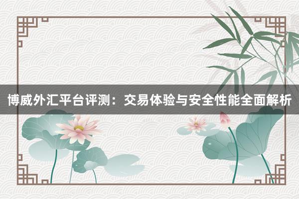 博威外汇平台评测：交易体验与安全性能全面解析