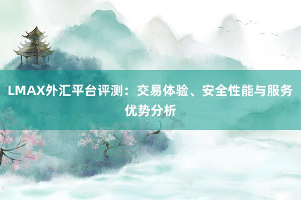 LMAX外汇平台评测：交易体验、安全性能与服务优势分析