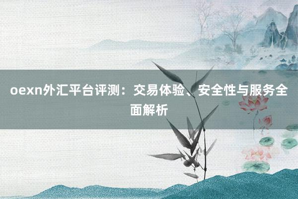 oexn外汇平台评测：交易体验、安全性与服务全面解析