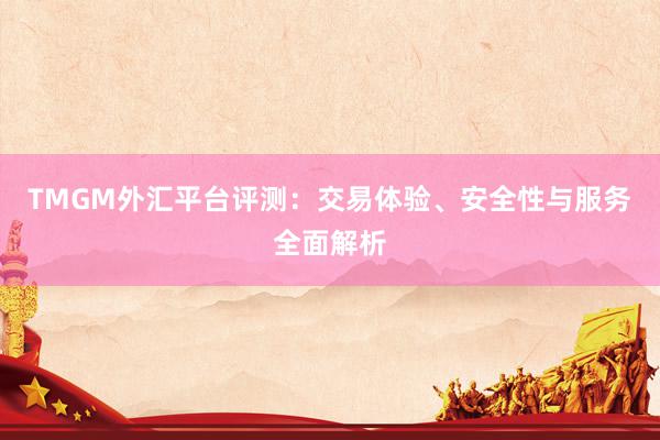 TMGM外汇平台评测：交易体验、安全性与服务全面解析