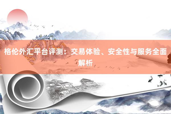 格伦外汇平台评测：交易体验、安全性与服务全面解析