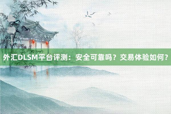 外汇DLSM平台评测：安全可靠吗？交易体验如何？