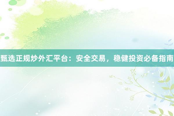 甄选正规炒外汇平台：安全交易，稳健投资必备指南