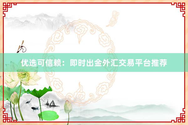 优选可信赖：即时出金外汇交易平台推荐