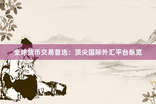 全球货币交易首选：顶尖国际外汇平台纵览