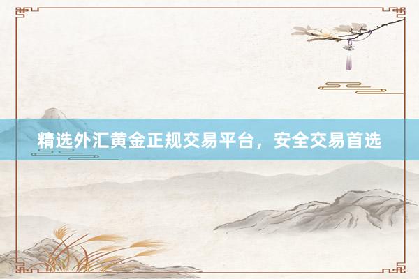 精选外汇黄金正规交易平台，安全交易首选