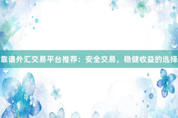 靠谱外汇交易平台推荐：安全交易，稳健收益的选择