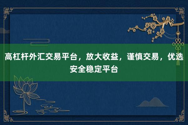 高杠杆外汇交易平台，放大收益，谨慎交易，优选安全稳定平台