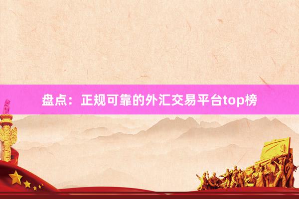 盘点：正规可靠的外汇交易平台top榜