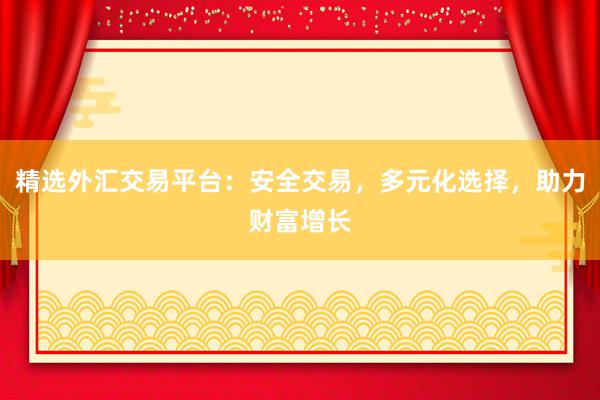 精选外汇交易平台：安全交易，多元化选择，助力财富增长