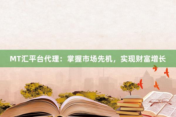 MT汇平台代理：掌握市场先机，实现财富增长