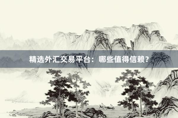 精选外汇交易平台：哪些值得信赖？