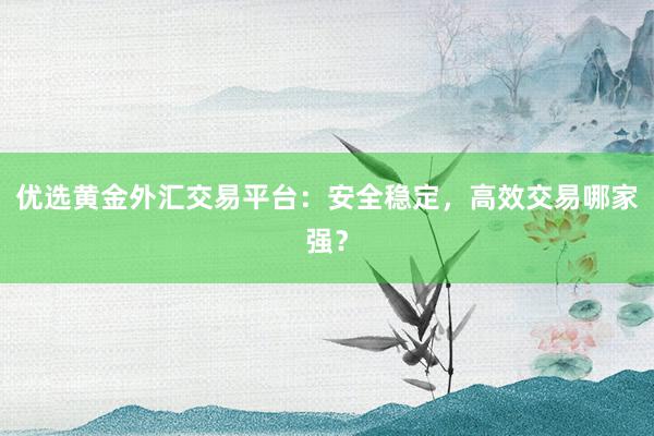 优选黄金外汇交易平台：安全稳定，高效交易哪家强？