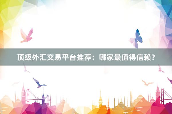 顶级外汇交易平台推荐：哪家最值得信赖？