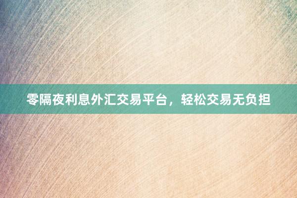 零隔夜利息外汇交易平台，轻松交易无负担