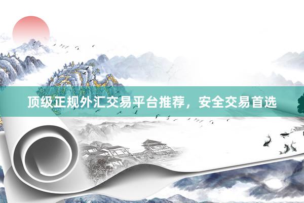 顶级正规外汇交易平台推荐，安全交易首选