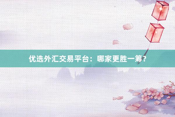 优选外汇交易平台：哪家更胜一筹？