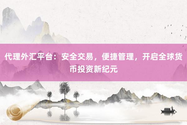 代理外汇平台：安全交易，便捷管理，开启全球货币投资新纪元