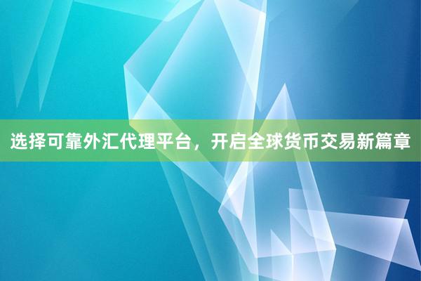 选择可靠外汇代理平台，开启全球货币交易新篇章