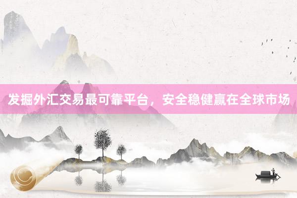 发掘外汇交易最可靠平台，安全稳健赢在全球市场