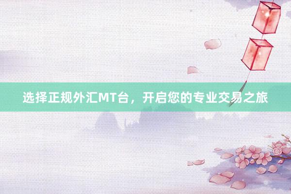 选择正规外汇MT台，开启您的专业交易之旅
