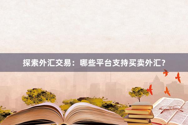 探索外汇交易：哪些平台支持买卖外汇？