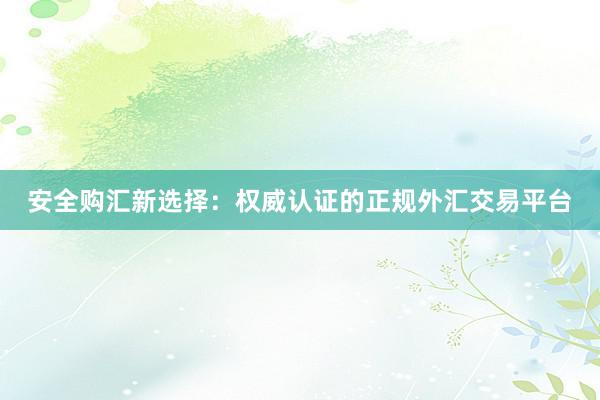安全购汇新选择：权威认证的正规外汇交易平台