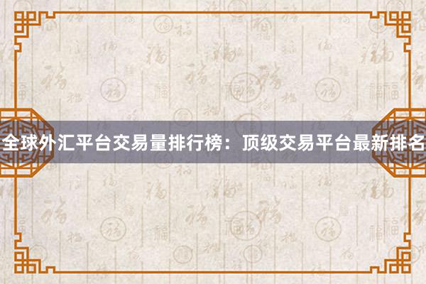 全球外汇平台交易量排行榜：顶级交易平台最新排名