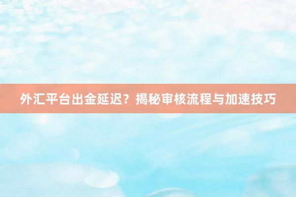 外汇平台出金延迟？揭秘审核流程与加速技巧