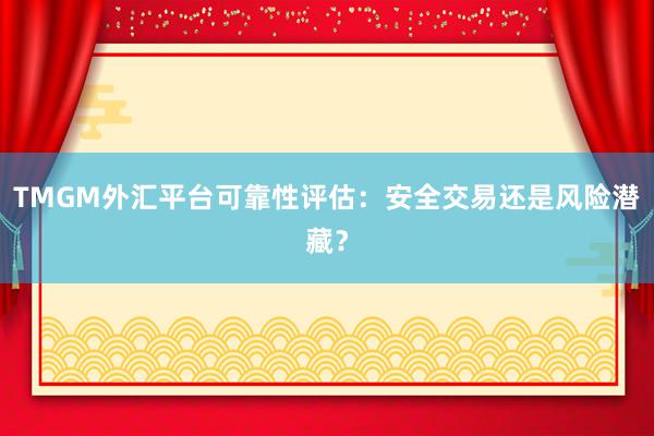 TMGM外汇平台可靠性评估：安全交易还是风险潜藏？