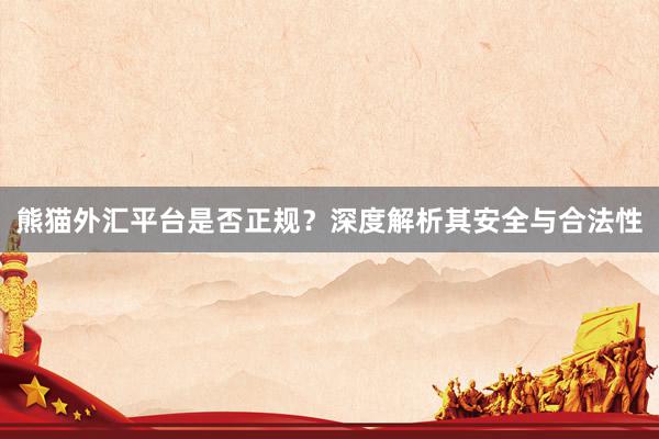 熊猫外汇平台是否正规？深度解析其安全与合法性