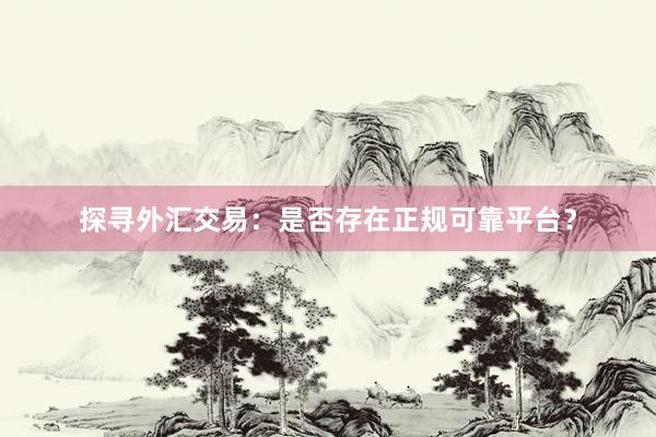 探寻外汇交易：是否存在正规可靠平台？