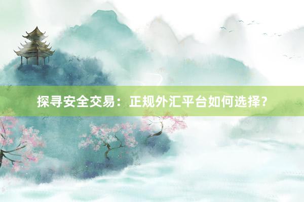 探寻安全交易：正规外汇平台如何选择？