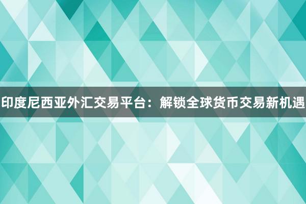 印度尼西亚外汇交易平台：解锁全球货币交易新机遇