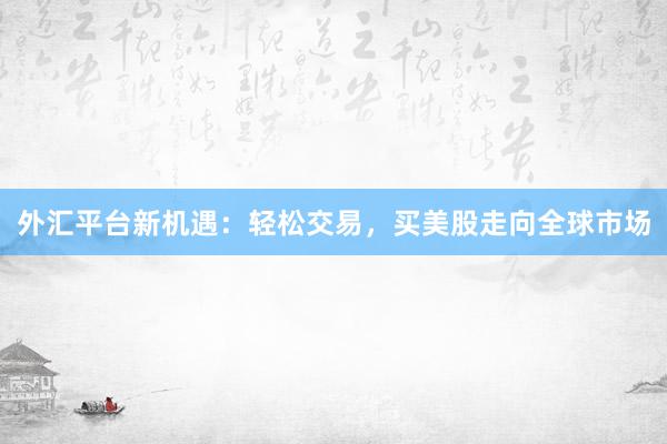外汇平台新机遇：轻松交易，买美股走向全球市场