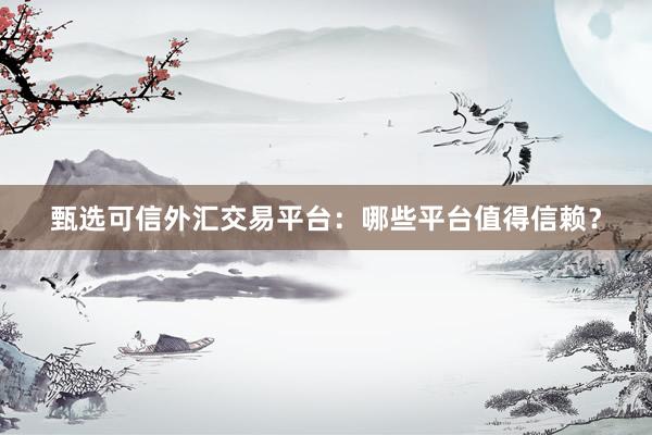 甄选可信外汇交易平台：哪些平台值得信赖？