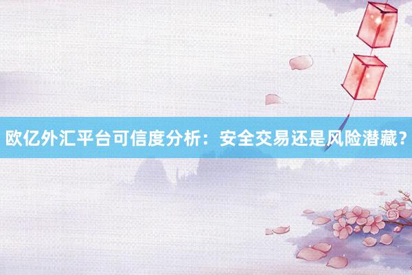 欧亿外汇平台可信度分析：安全交易还是风险潜藏？