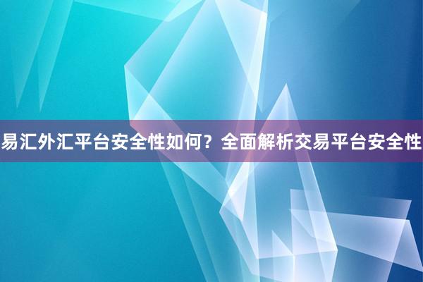 易汇外汇平台安全性如何？全面解析交易平台安全性