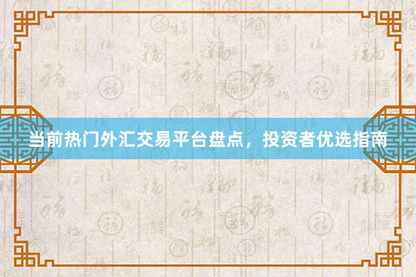 当前热门外汇交易平台盘点，投资者优选指南