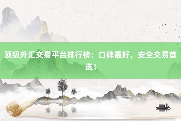 顶级外汇交易平台排行榜：口碑最好，安全交易首选！