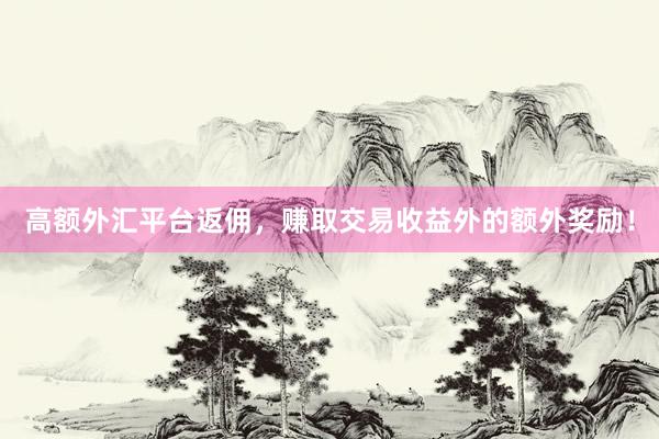 高额外汇平台返佣，赚取交易收益外的额外奖励！