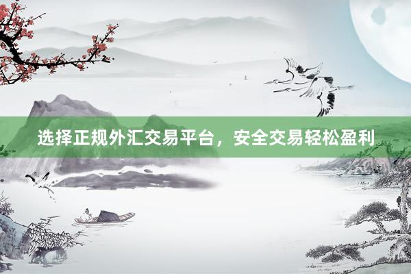 选择正规外汇交易平台，安全交易轻松盈利