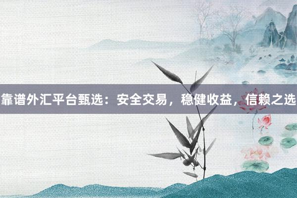 靠谱外汇平台甄选：安全交易，稳健收益，信赖之选