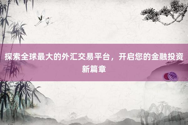 探索全球最大的外汇交易平台，开启您的金融投资新篇章