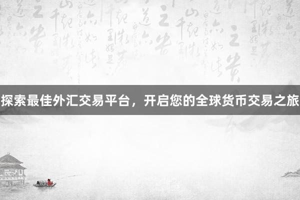 探索最佳外汇交易平台，开启您的全球货币交易之旅