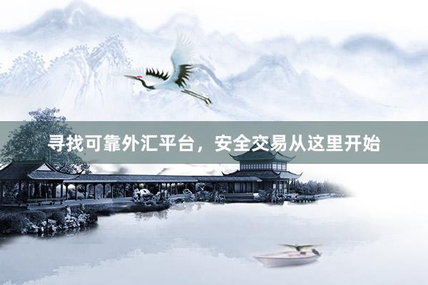 寻找可靠外汇平台，安全交易从这里开始