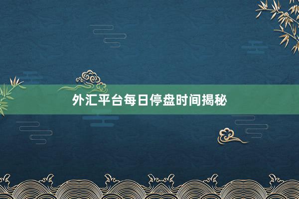 外汇平台每日停盘时间揭秘