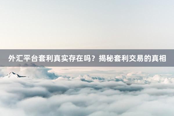 外汇平台套利真实存在吗？揭秘套利交易的真相