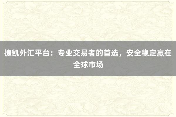 捷凯外汇平台：专业交易者的首选，安全稳定赢在全球市场